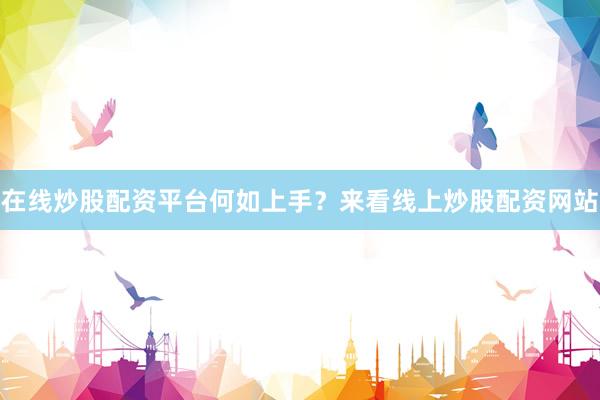 在线炒股配资平台何如上手？来看线上炒股配资网站