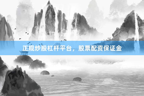 正规炒股杠杆平台，股票配资保证金