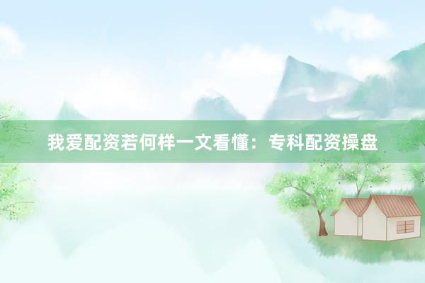 我爱配资若何样一文看懂：专科配资操盘