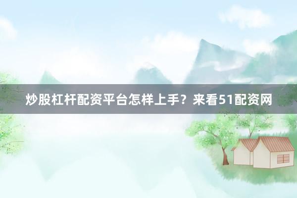 炒股杠杆配资平台怎样上手？来看51配资网