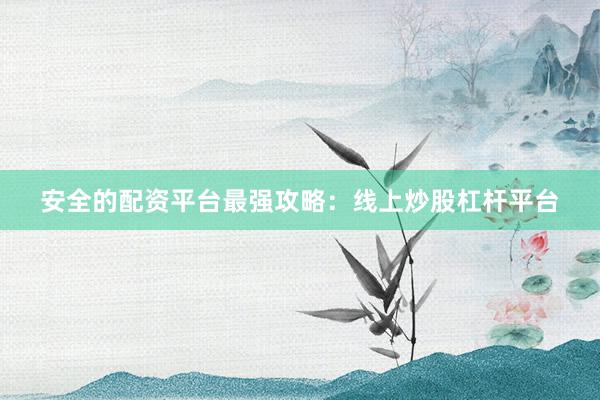 安全的配资平台最强攻略：线上炒股杠杆平台