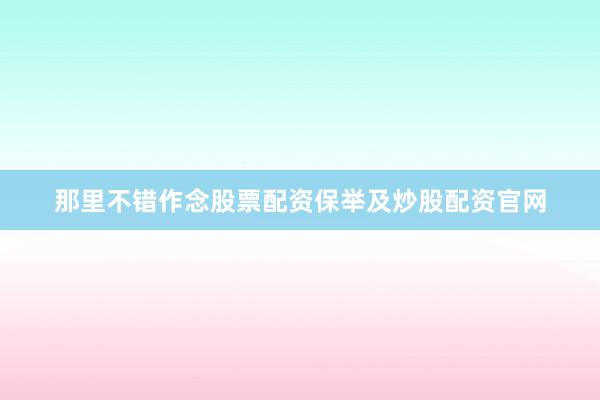那里不错作念股票配资保举及炒股配资官网