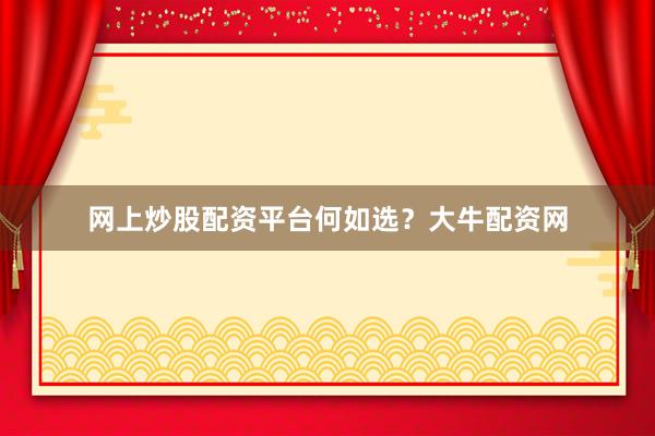 网上炒股配资平台何如选？大牛配资网