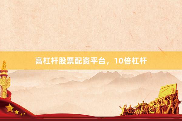 高杠杆股票配资平台，10倍杠杆
