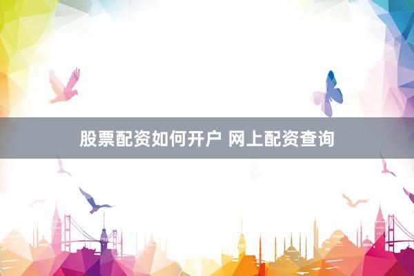 股票配资如何开户 网上配资查询