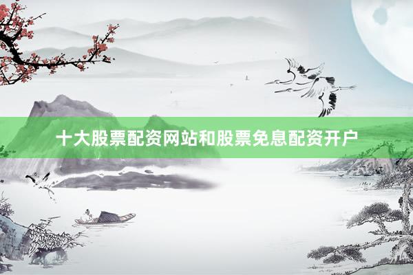 十大股票配资网站和股票免息配资开户
