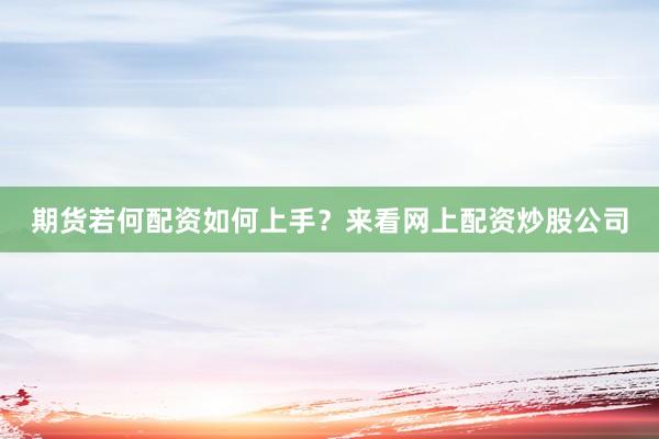 期货若何配资如何上手？来看网上配资炒股公司
