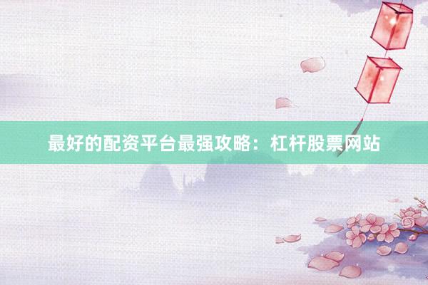 最好的配资平台最强攻略：杠杆股票网站