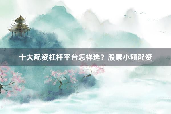 十大配资杠杆平台怎样选？股票小额配资
