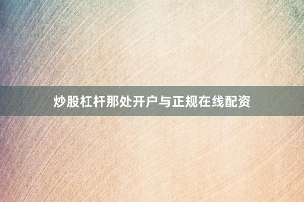 炒股杠杆那处开户与正规在线配资