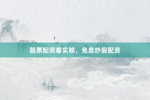 股票配资着实赖，免息炒股配资