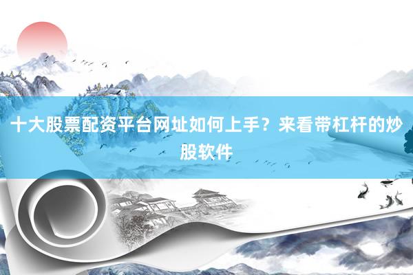 十大股票配资平台网址如何上手？来看带杠杆的炒股软件