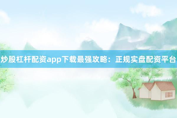 炒股杠杆配资app下载最强攻略：正规实盘配资平台