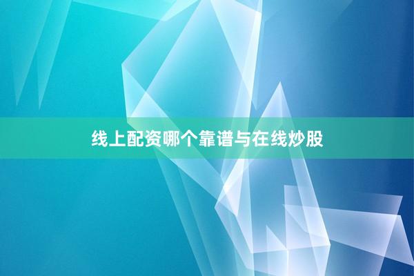 线上配资哪个靠谱与在线炒股