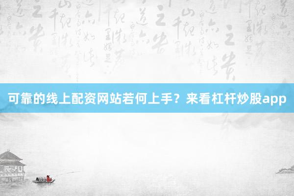 可靠的线上配资网站若何上手？来看杠杆炒股app