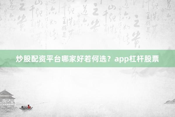 炒股配资平台哪家好若何选？app杠杆股票