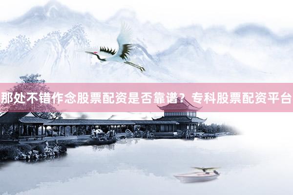 那处不错作念股票配资是否靠谱？专科股票配资平台