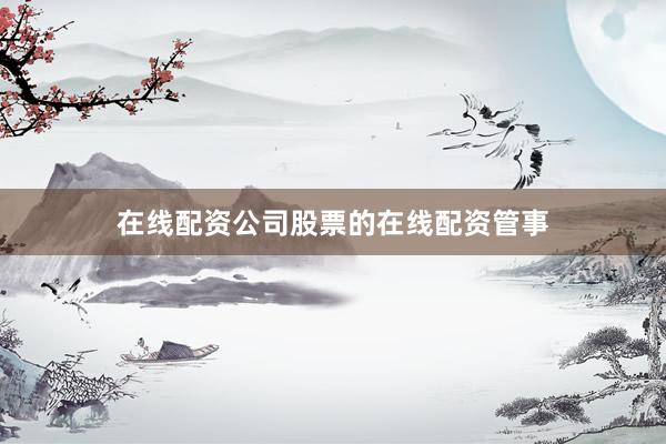 在线配资公司股票的在线配资管事