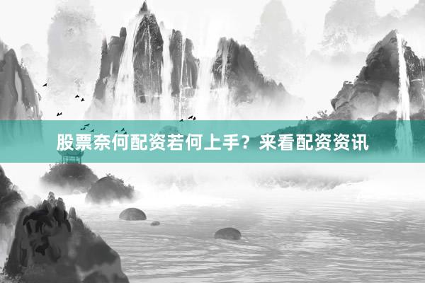 股票奈何配资若何上手？来看配资资讯