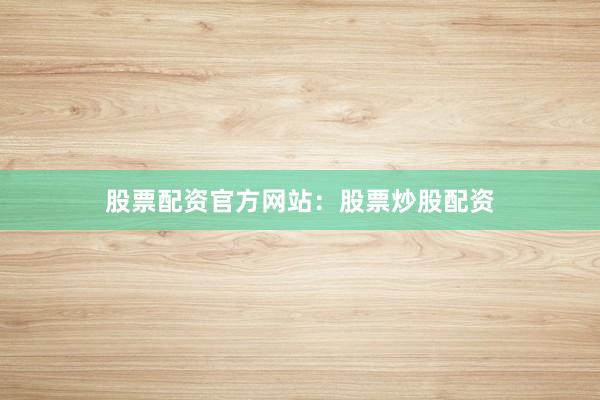 股票配资官方网站：股票炒股配资