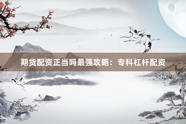 期货配资正当吗最强攻略：专科杠杆配资