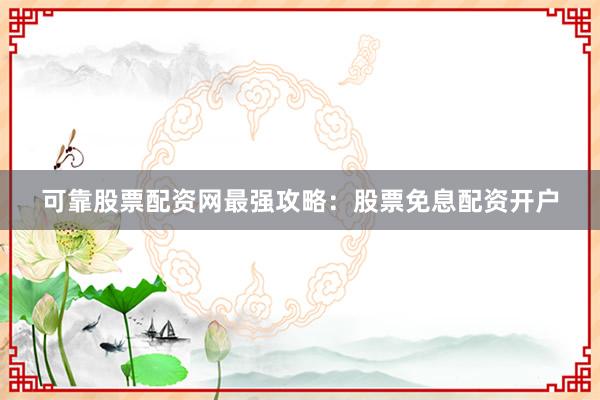 可靠股票配资网最强攻略：股票免息配资开户