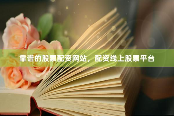 靠谱的股票配资网站，配资线上股票平台