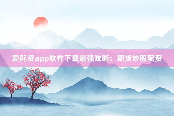 爱配资app软件下载最强攻略：期货炒股配资