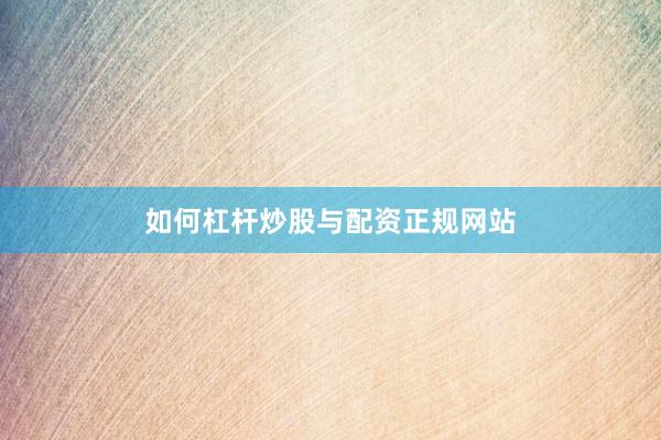 如何杠杆炒股与配资正规网站