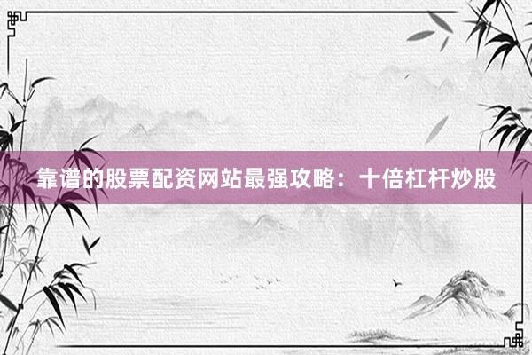 靠谱的股票配资网站最强攻略：十倍杠杆炒股