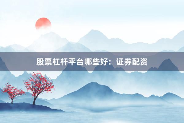 股票杠杆平台哪些好：证券配资
