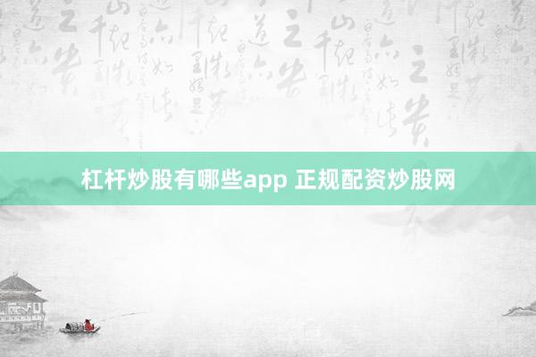 杠杆炒股有哪些app 正规配资炒股网