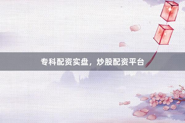 专科配资实盘，炒股配资平台