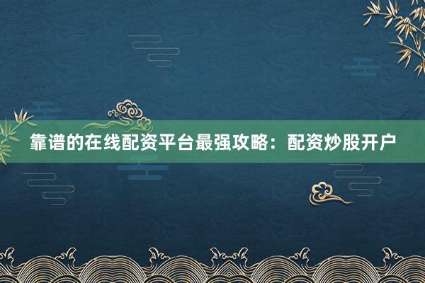 靠谱的在线配资平台最强攻略：配资炒股开户
