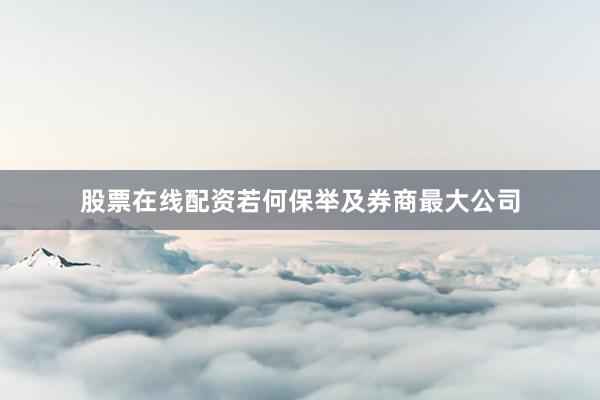 股票在线配资若何保举及券商最大公司