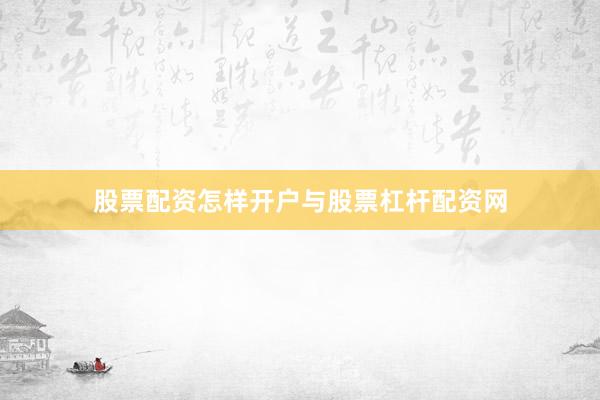 股票配资怎样开户与股票杠杆配资网