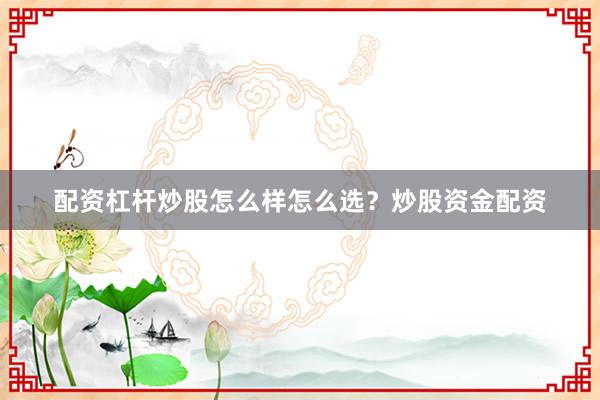 配资杠杆炒股怎么样怎么选？炒股资金配资