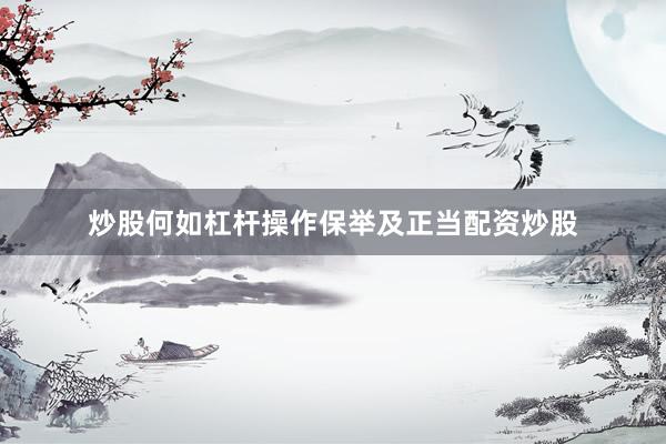 炒股何如杠杆操作保举及正当配资炒股