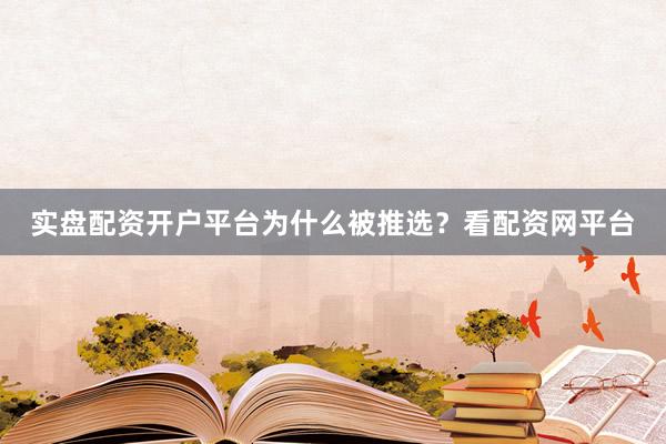 实盘配资开户平台为什么被推选？看配资网平台