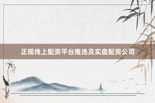 正规线上配资平台推选及实盘配资公司