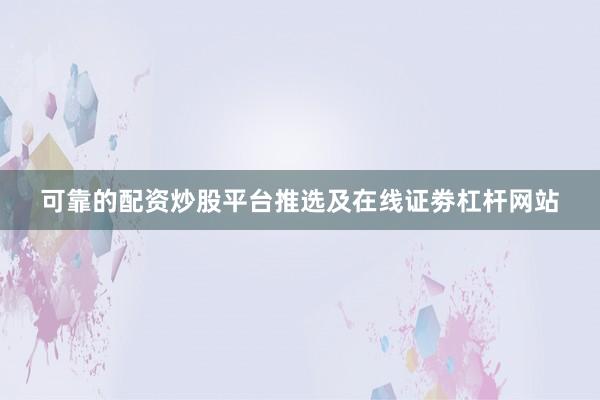 可靠的配资炒股平台推选及在线证劵杠杆网站