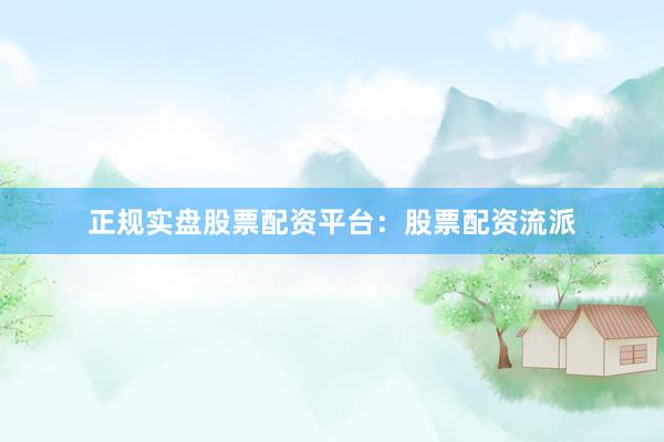 正规实盘股票配资平台：股票配资流派