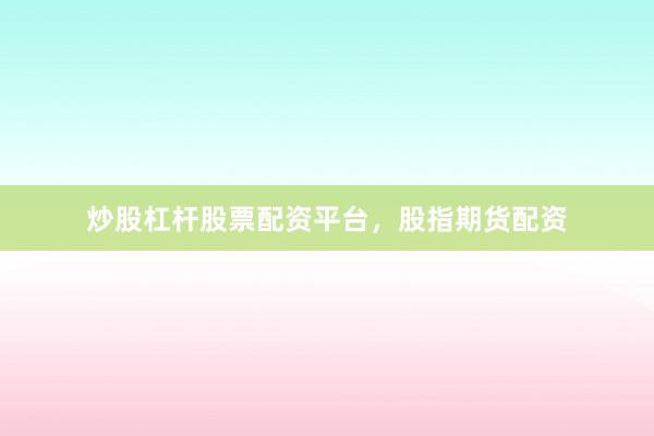 炒股杠杆股票配资平台，股指期货配资