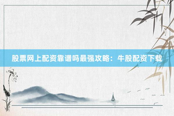 股票网上配资靠谱吗最强攻略：牛股配资下载