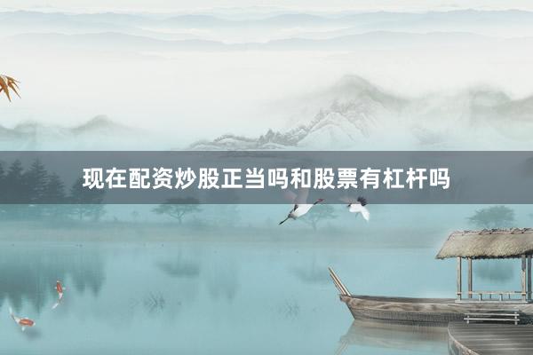 现在配资炒股正当吗和股票有杠杆吗