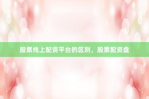 股票线上配资平台的区别，股票配资盘