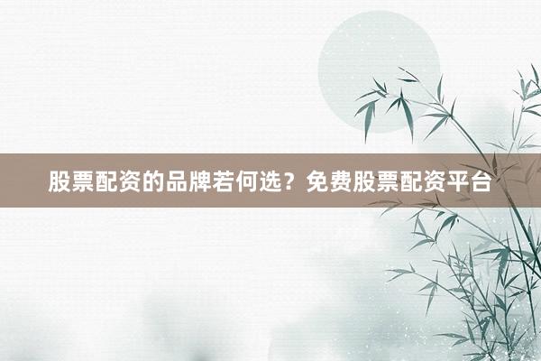 股票配资的品牌若何选？免费股票配资平台