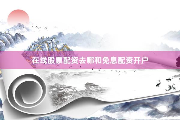 在线股票配资去哪和免息配资开户