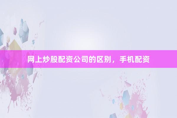 网上炒股配资公司的区别，手机配资