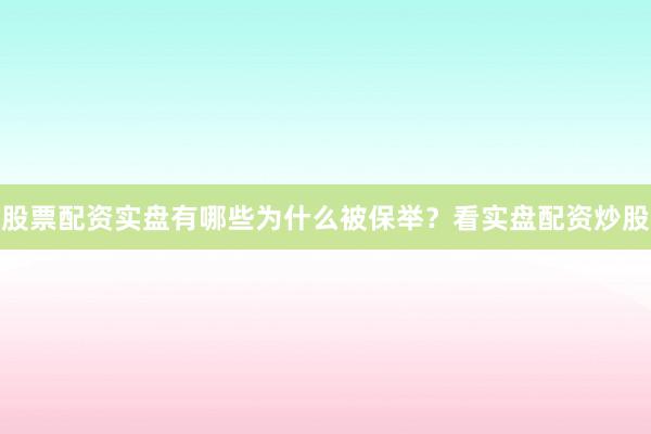 股票配资实盘有哪些为什么被保举？看实盘配资炒股